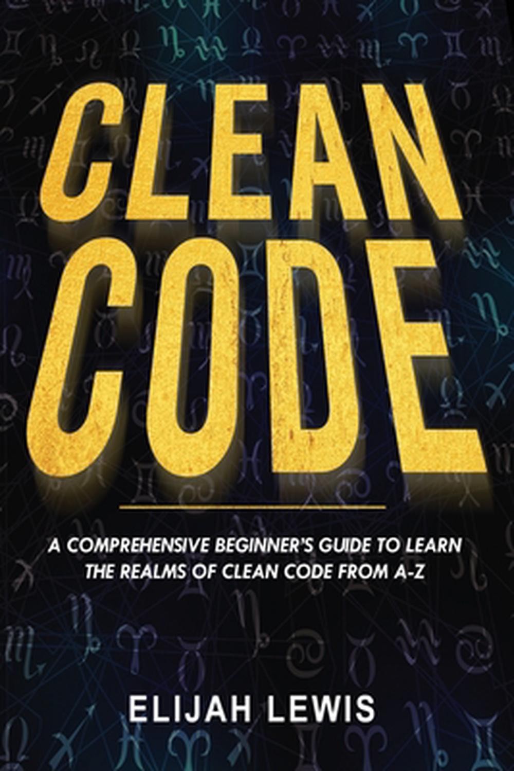 Clean Code: A Comprehensive Beginner’s Guide to Learn the Realms of Clean Code F